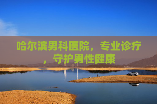哈尔滨男科医院，专业诊疗，守护男性健康