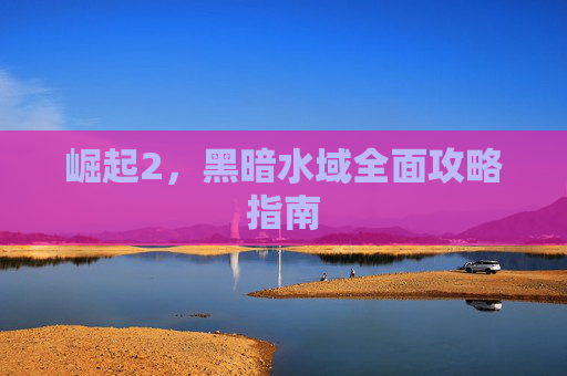 崛起2，黑暗水域全面攻略指南
