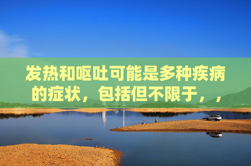 发热和呕吐可能是多种疾病的症状，包括但不限于，，急性胃肠炎，由病毒或细菌感染引起，常伴有腹泻、恶心、呕吐等症状。，食物中毒，摄入了被污染的食物或水后可能出现发热、呕吐、腹泻等症状。，流感或其他呼吸道感染，这些疾病通常伴随有高热和全身不适。，脑膜炎，一种严重的脑部感染，可能导致发热、头痛、呕吐等。，其他原因，如胆囊炎、阑尾炎、尿路感染等也可能导致发热和呕吐。，如果症状持续不退或者出现其他严重症状（如高热、剧烈腹痛、意识模糊等），应立即就医。