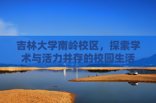 吉林大学南岭校区，探索学术与活力并存的校园生活