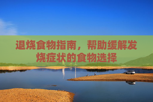 退烧食物指南，帮助缓解发烧症状的食物选择