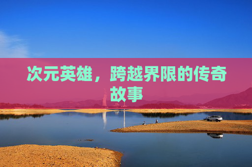 次元英雄，跨越界限的传奇故事