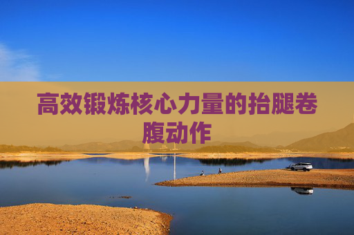 高效锻炼核心力量的抬腿卷腹动作