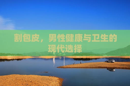 割包皮,男性健康与卫生的现代选择 割包皮,男性健康与卫生的现代选择
