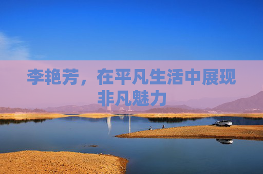 李艳芳，在平凡生活中展现非凡魅力