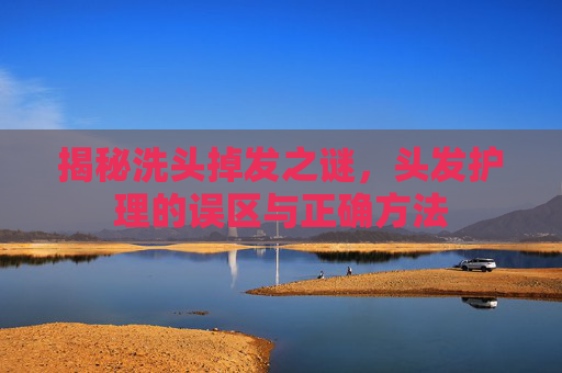 揭秘洗头掉发之谜，头发护理的误区与正确方法