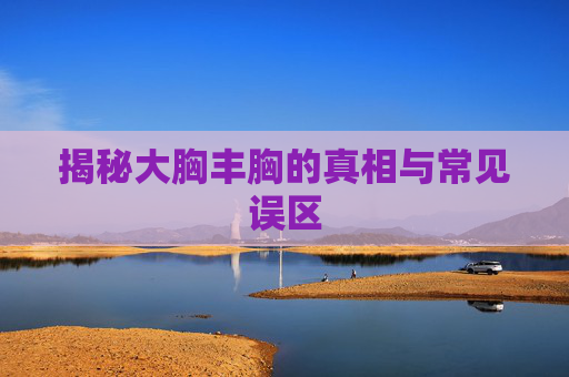 揭秘大胸丰胸的真相与常见误区