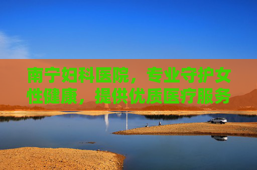 南宁妇科医院,专业守护女性健康,提供优质医疗服务 南宁妇科医院,专业守护女性健康,提供优质医疗服务