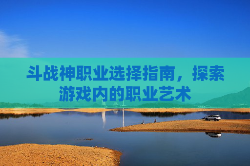 斗战神职业选择指南，探索游戏内的职业艺术