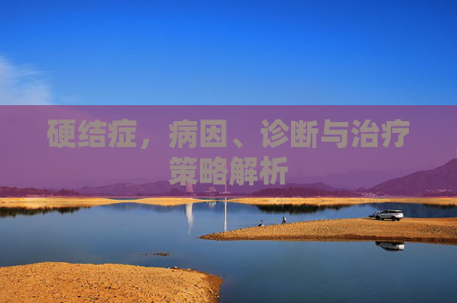硬结症，病因、诊断与治疗策略解析