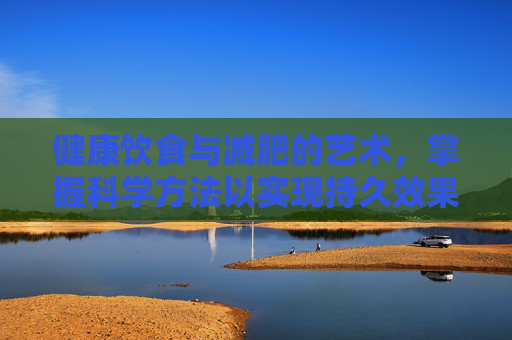 健康饮食与减肥的艺术，掌握科学方法以实现持久效果