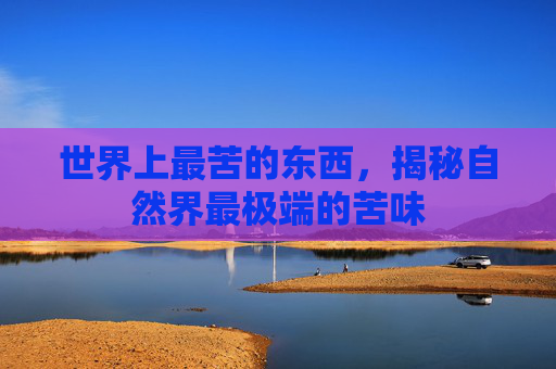 世界上最苦的东西，揭秘自然界最极端的苦味
