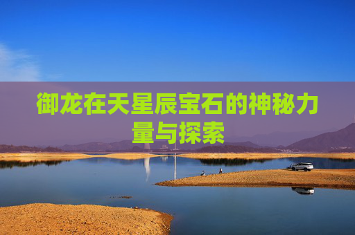 御龙在天星辰宝石的神秘力量与探索