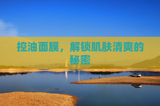 控油面膜，解锁肌肤清爽的秘密