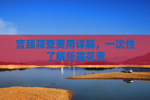 宫颈筛查费用详解，一次性了解所需花费