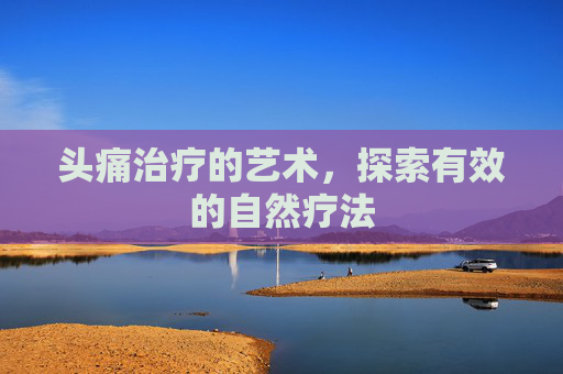 头痛治疗的艺术，探索有效的自然疗法