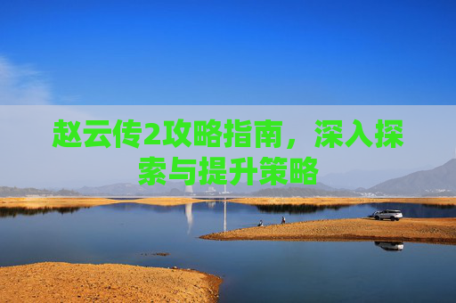 赵云传2攻略指南，深入探索与提升策略