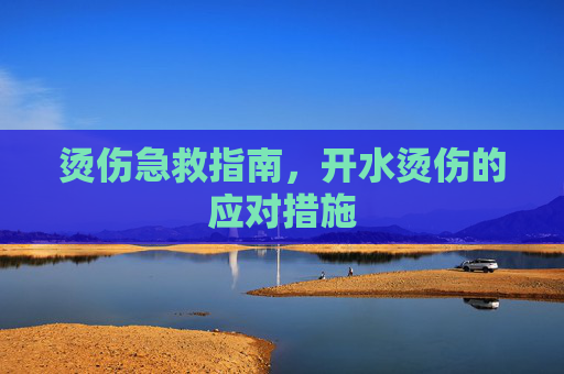 烫伤急救指南，开水烫伤的应对措施