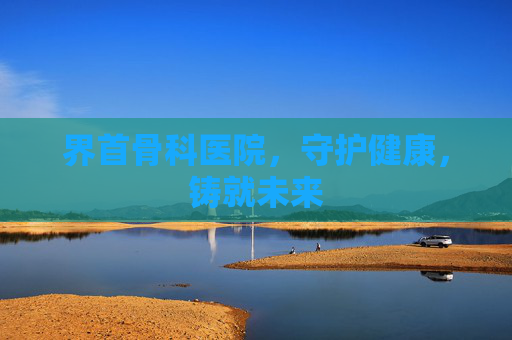 界首骨科医院，守护健康，铸就未来