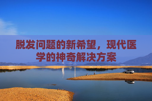 脱发问题的新希望，现代医学的神奇解决方案