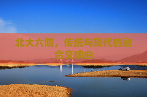 北大六院，传统与现代的融合交响曲