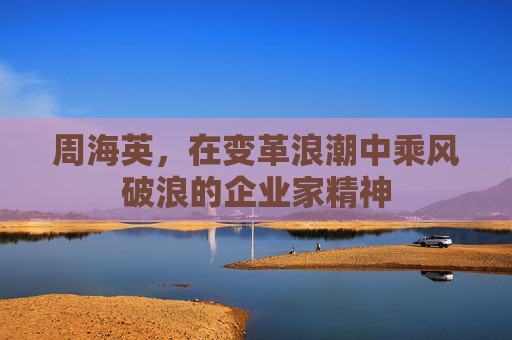 周海英，在变革浪潮中乘风破浪的企业家精神