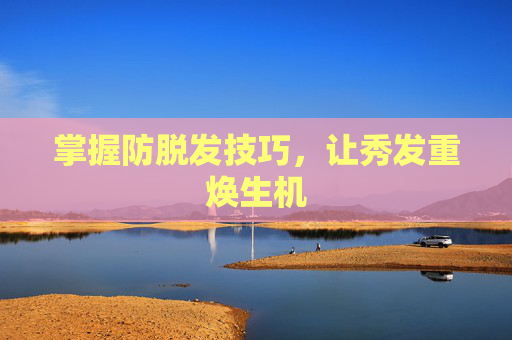 掌握防脱发技巧,让秀发重焕生机 掌握防脱发技巧,让秀发重焕生机
