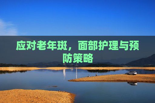 应对老年斑，面部护理与预防策略