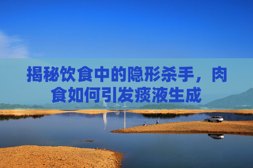 揭秘饮食中的隐形杀手,肉食如何引发痰液生成 揭秘饮食中的隐形杀手,肉食如何引发痰液生成