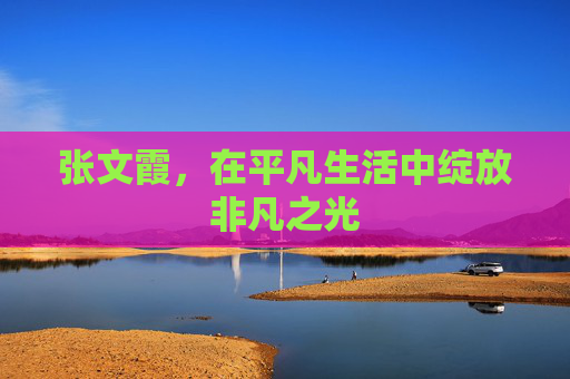 张文霞，在平凡生活中绽放非凡之光
