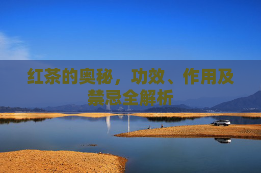 红茶的奥秘,功效、作用及禁忌全解析 红茶的奥秘,功效、作用及禁忌全解析