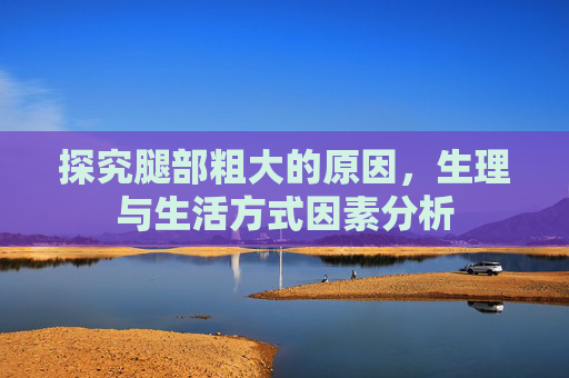 探究腿部粗大的原因，生理与生活方式因素分析