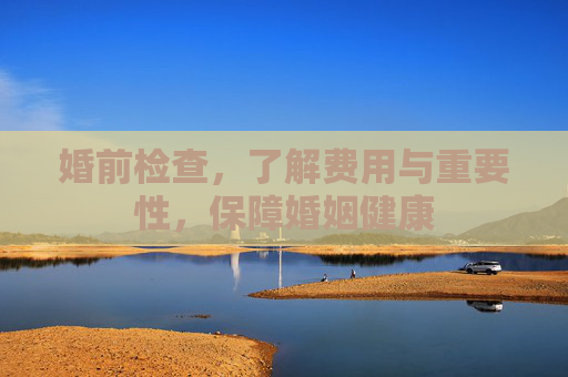 婚前检查，了解费用与重要性，保障婚姻健康