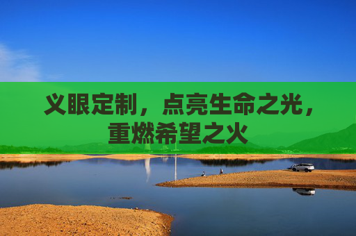 义眼定制，点亮生命之光，重燃希望之火