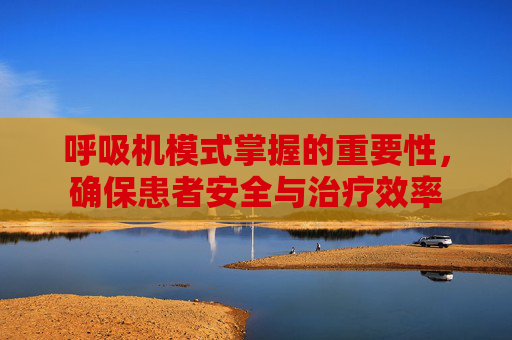 呼吸机模式掌握的重要性,确保患者安全与治疗效率 呼吸机模式掌握的重要性,确保患者安全与治疗效率