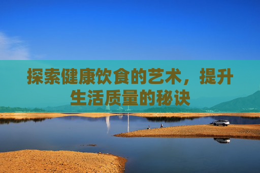 探索健康饮食的艺术，提升生活质量的秘诀