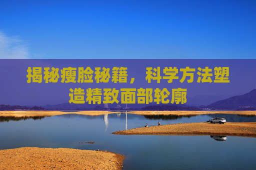 揭秘瘦脸秘籍，科学方法塑造精致面部轮廓