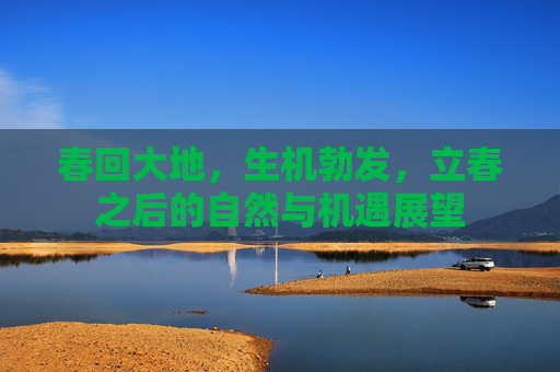春回大地，生机勃发，立春之后的自然与机遇展望