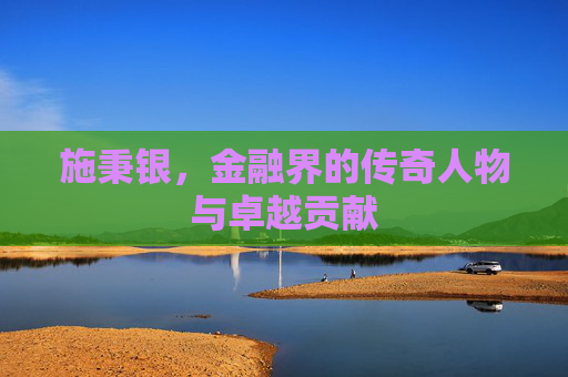 施秉银，金融界的传奇人物与卓越贡献