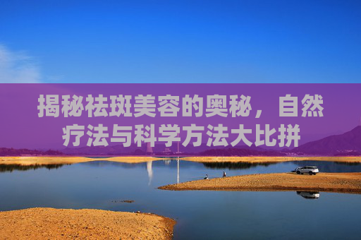 揭秘祛斑美容的奥秘,自然疗法与科学方法大比拼 揭秘祛斑美容的奥秘,自然疗法与科学方法大比拼