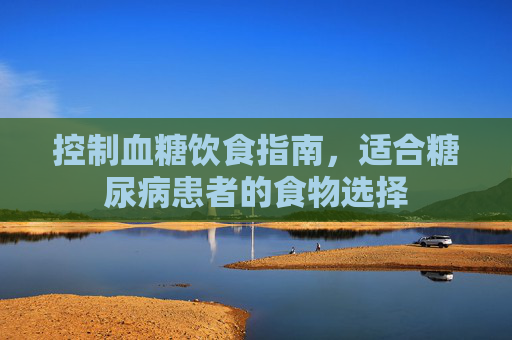 控制血糖饮食指南，适合糖尿病患者的食物选择