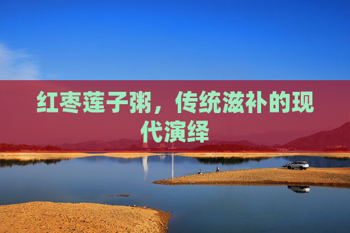 红枣莲子粥，传统滋补的现代演绎