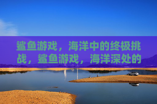 鲨鱼游戏，海洋中的终极挑战，鲨鱼游戏，海洋深处的终极挑战