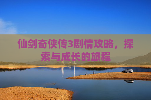 仙剑奇侠传3剧情攻略，探索与成长的旅程