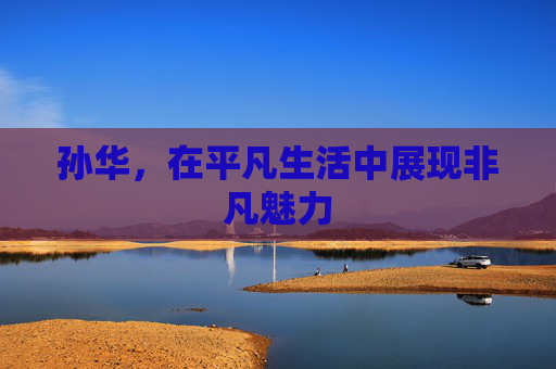 孙华，在平凡生活中展现非凡魅力