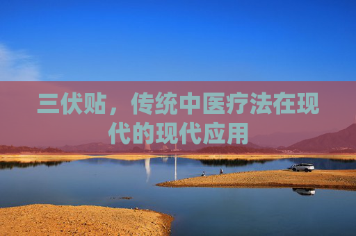 三伏贴,传统中医疗法在现代的现代应用 三伏贴,传统中医疗法在现代的现代应用