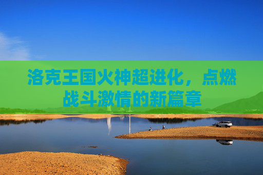 洛克王国火神超进化，点燃战斗激情的新篇章