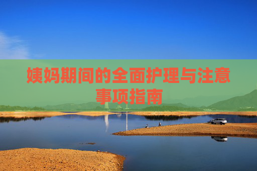 姨妈期间的全面护理与注意事项指南