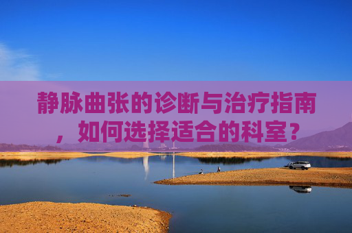 静脉曲张的诊断与治疗指南,如何选择适合的科室? 静脉曲张的诊断与治疗指南,如何选择适合的科室?