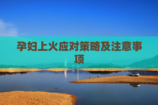 孕妇上火应对策略及注意事项